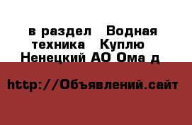  в раздел : Водная техника » Куплю . Ненецкий АО,Ома д.